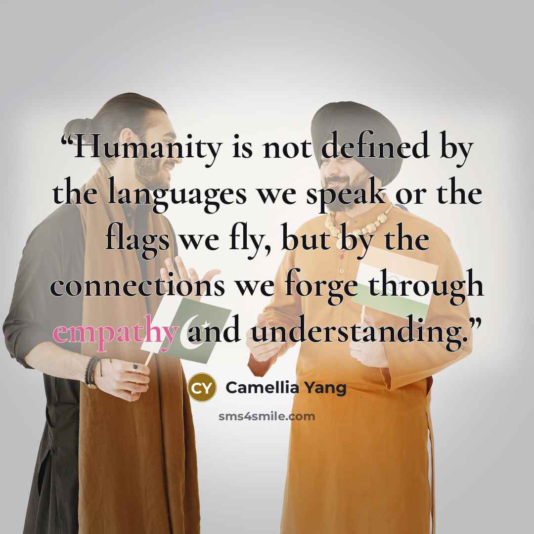 “Humanity is not defined by the languages we speak or the flags we fly, but by the connections we forge through empathy and understanding.” quote by Camellia Yang