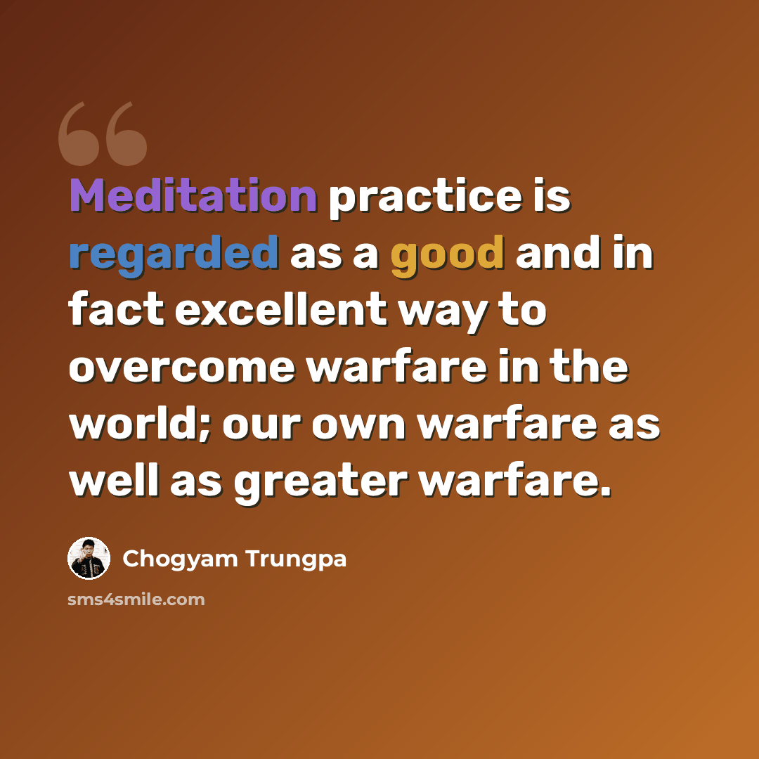 “Meditation practice is regarded as a good and in fact excellent way to overcome warfare in the world; our own warfare as well as greater warfare.” quote by Chogyam Trungpa