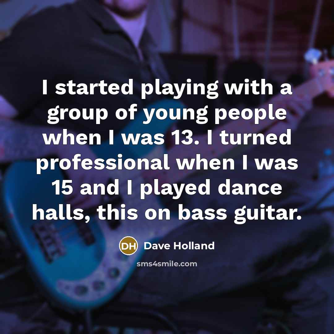 “I started playing with a group of young people when I was 13. I turned professional when I was 15 and I played dance halls, this on bass guitar.” quote by Dave Holland