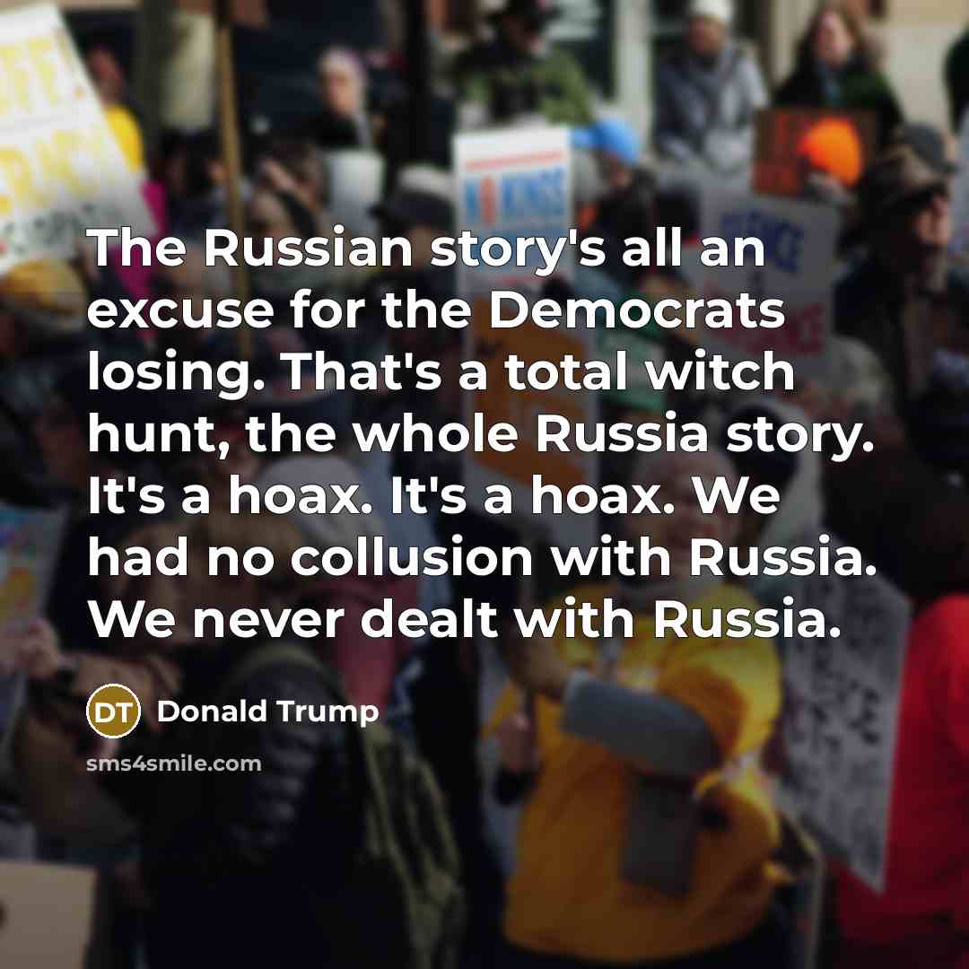 “The Russian story's all an excuse for the Democrats losing. That's a total witch hunt, the whole Russia story. It's a hoax. It's a hoax. We had no collusion with Russia. We never dealt with Russia.” quote by Donald Trump