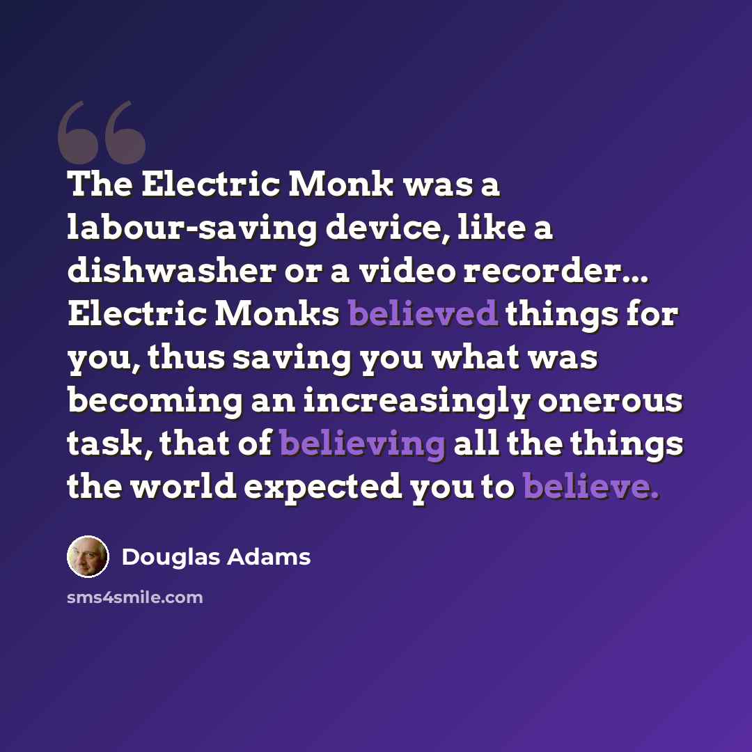 “The Electric Monk was a labour-saving device, like a dishwasher or a video recorder... Electric Monks believed things for you, thus saving you what was becoming an increasingly onerous task, that of believing all the things the world expected you to believe.” quote by Douglas Adams