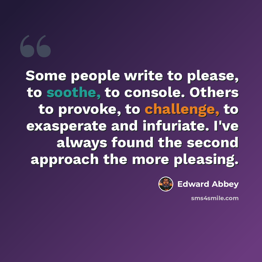 “Some people write to please, to soothe, to console. Others to provoke, to challenge, to exasperate and infuriate. I've always found the second approach the more pleasing.” quote by Edward Abbey