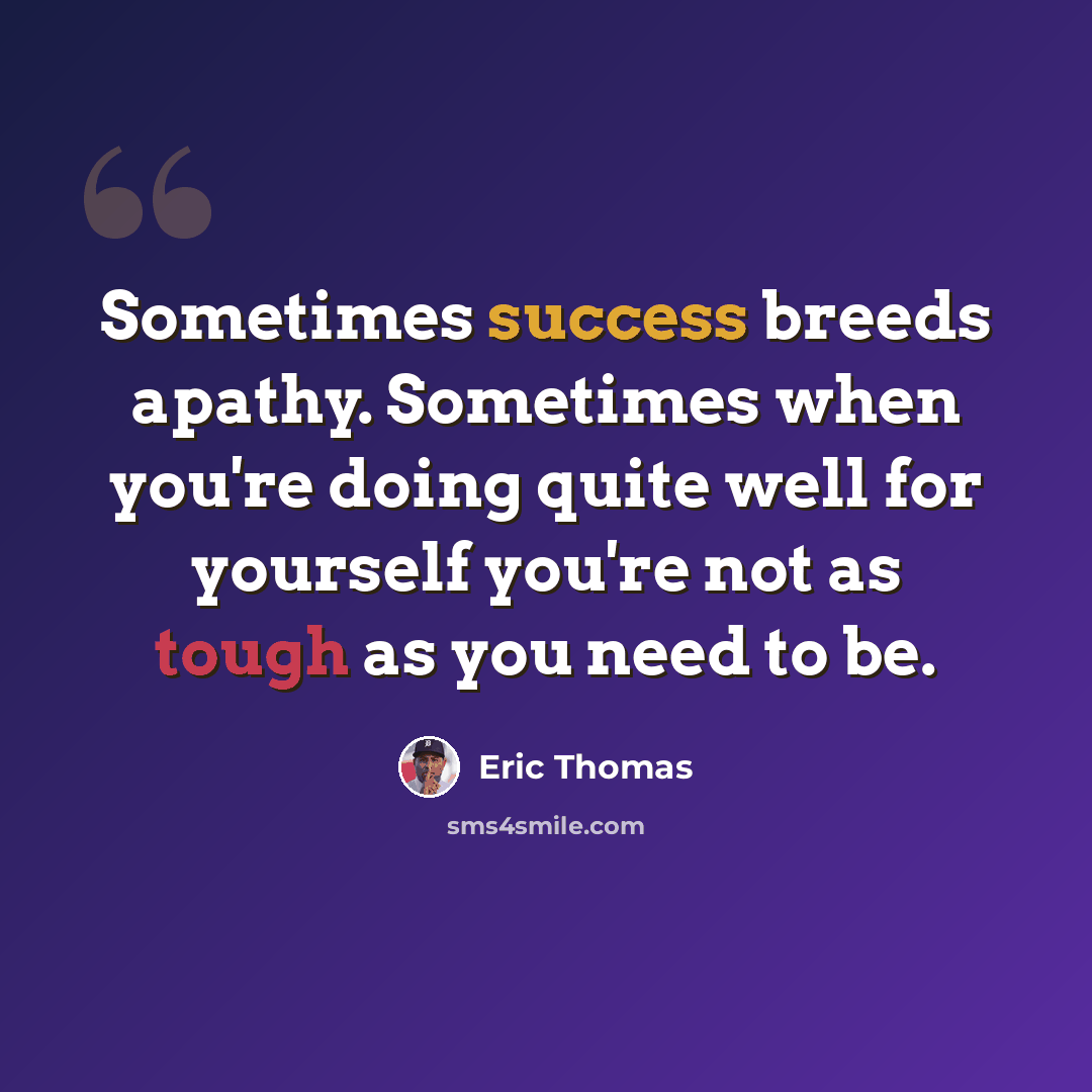 “Sometimes success breeds apathy. Sometimes when you're doing quite well for yourself you're not as tough as you need to be.” quote by Eric Thomas