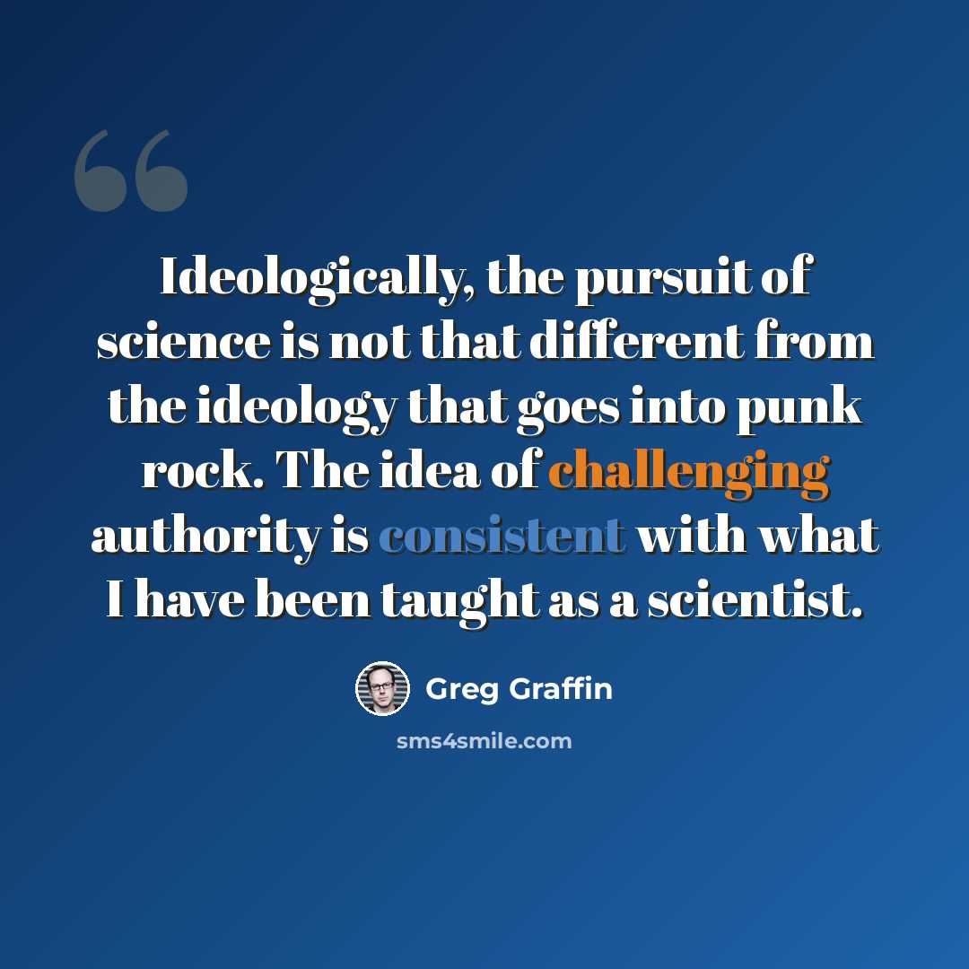 “Ideologically, the pursuit of science is not that different from the ideology that goes into punk rock. The idea of challenging authority is consistent with what I have been taught as a scientist.” quote by Greg Graffin