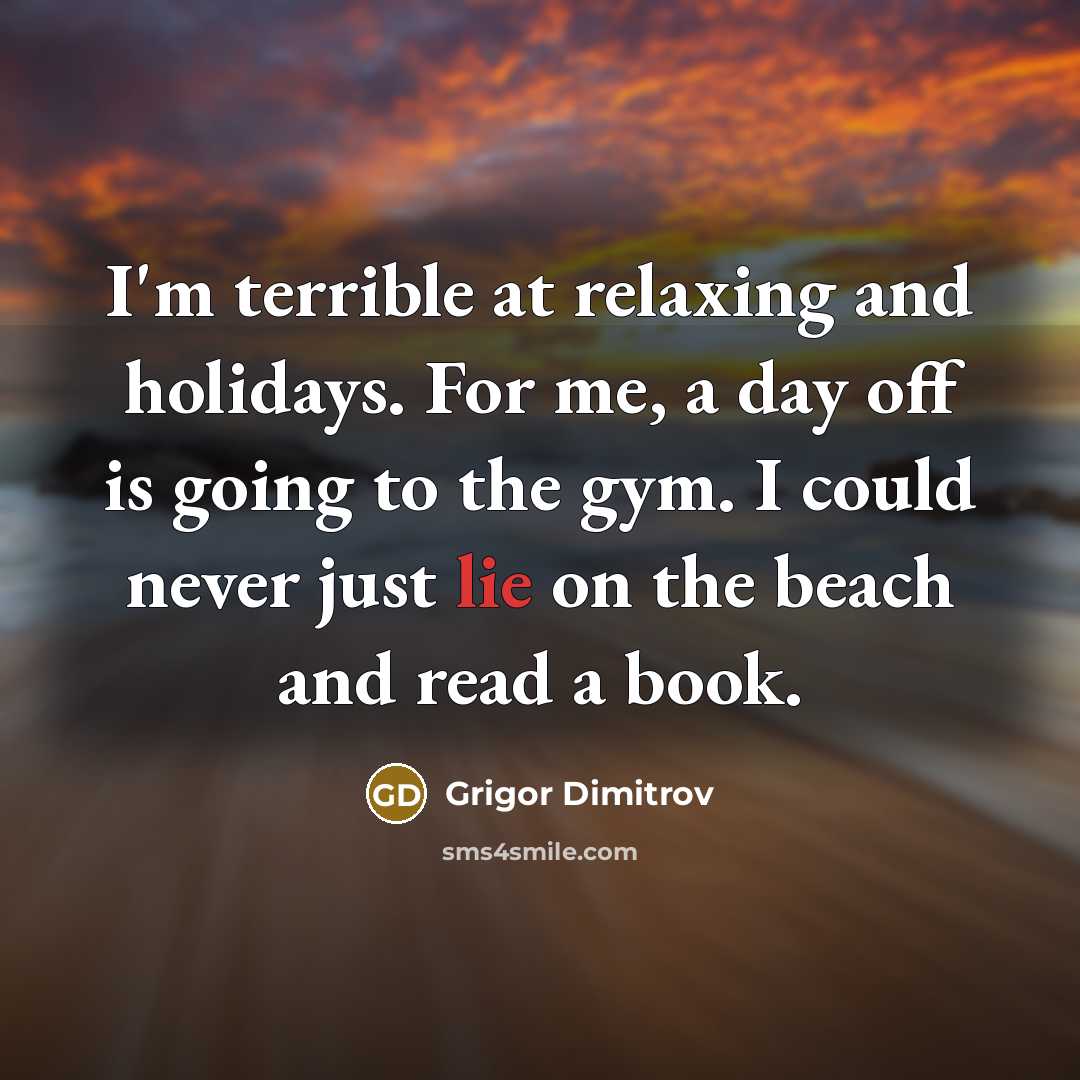 “I'm terrible at relaxing and holidays. For me, a day off is going to the gym. I could never just lie on the beach and read a book.” quote by Grigor Dimitrov
