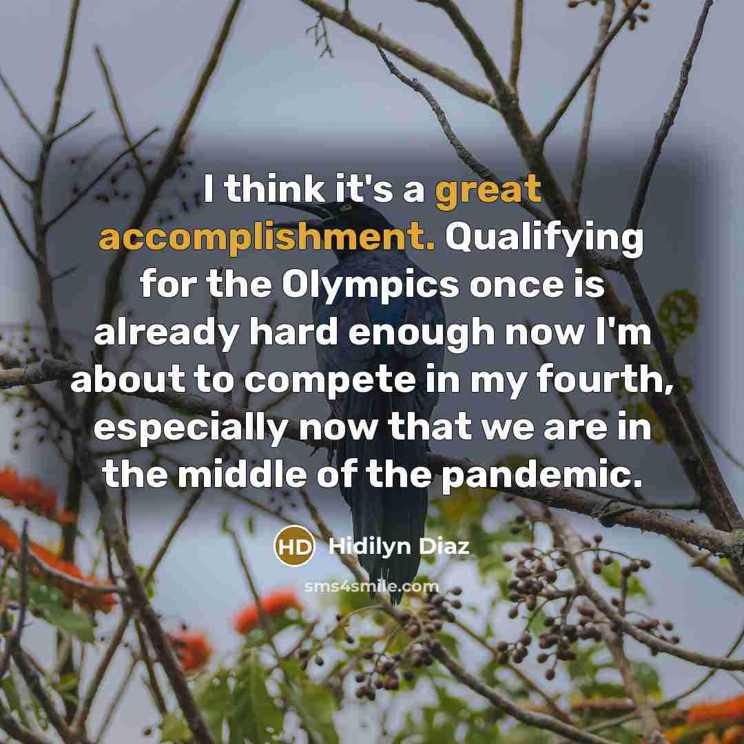 “I think it's a great accomplishment. Qualifying for the Olympics once is already hard enough now I'm about to compete in my fourth, especially now that we are in the middle of the pandemic.” quote by Hidilyn Diaz