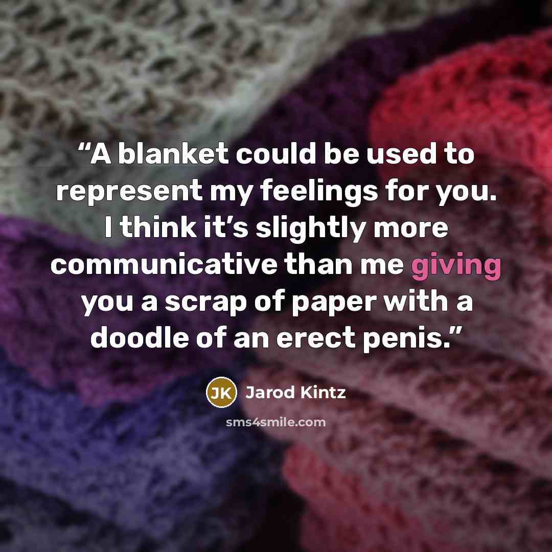 “A blanket could be used to represent my feelings for you. I think it’s slightly more communicative than me giving you a scrap of paper with a doodle of an erect penis.” quote by Jarod Kintz