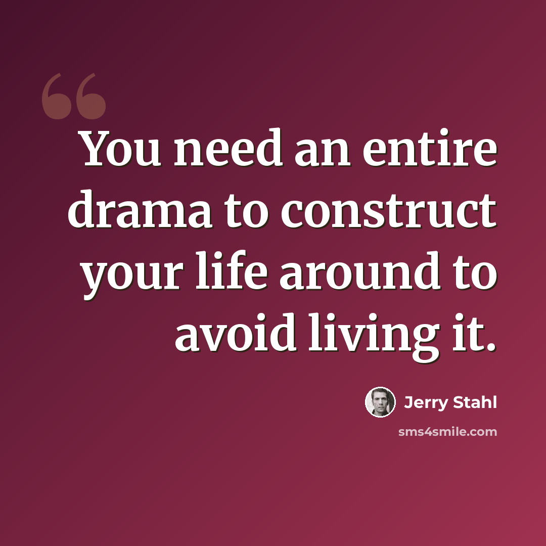 “You need an entire drama to construct your life around to avoid living it.” quote by Jerry Stahl