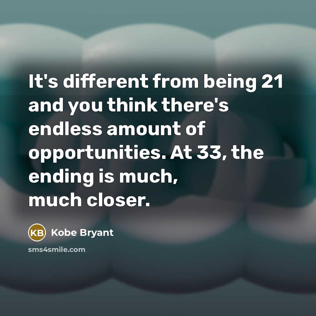 “It's different from being 21 and you think there's endless amount of opportunities. At 33, the ending is much, much closer.” quote by Kobe Bryant