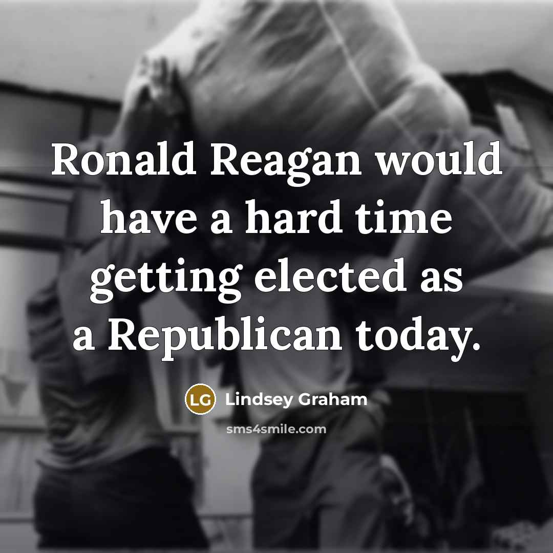 “Ronald Reagan would have a hard time getting elected as a Republican today.” quote by Lindsey Graham