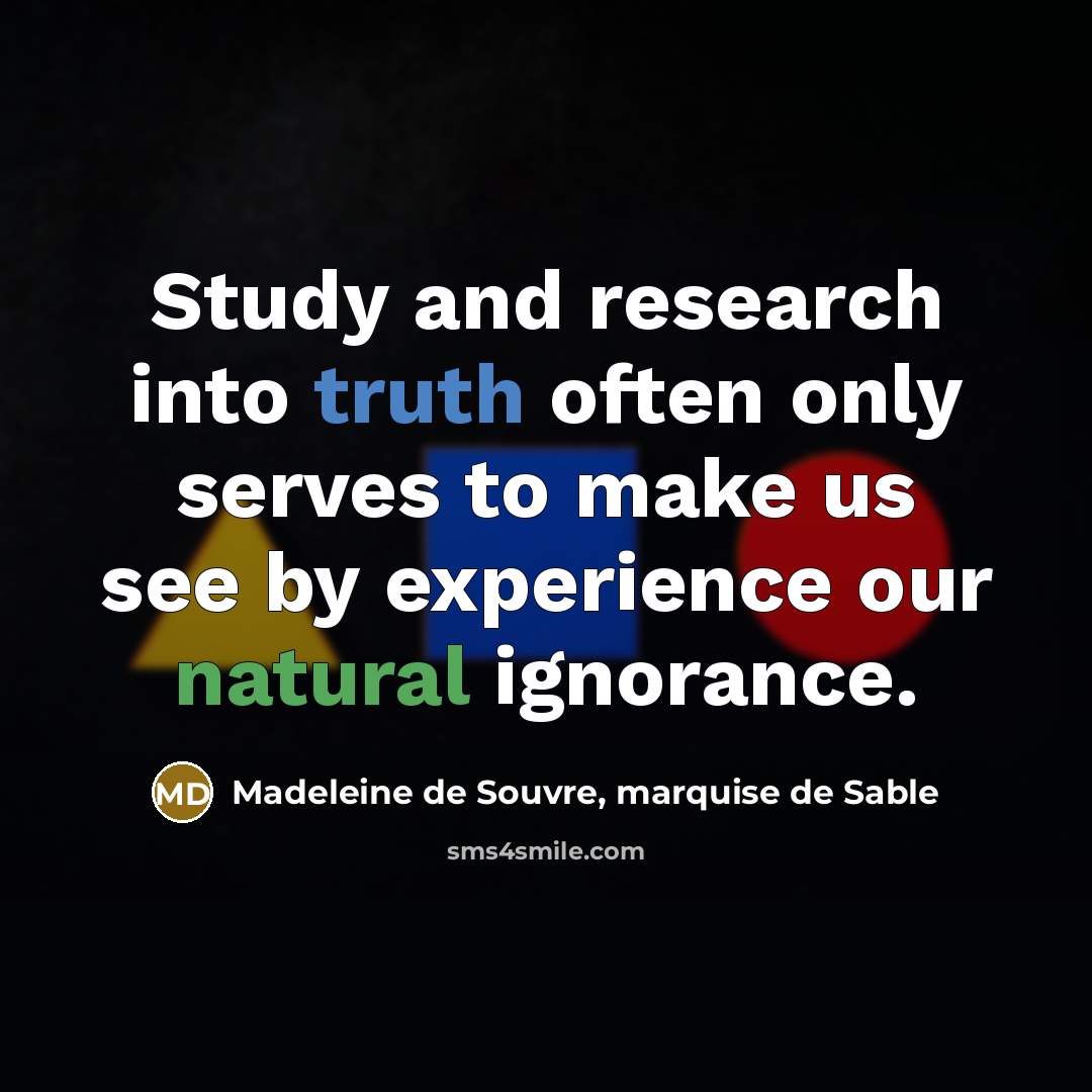 “Study and research into truth often only serves to make us see by experience our natural ignorance.” quote by Madeleine de Souvre, marquise de Sable