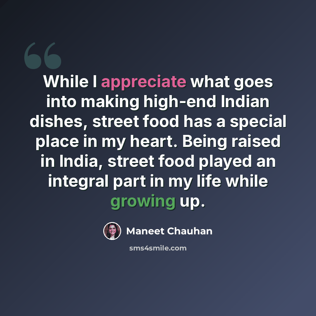“While I appreciate what goes into making high-end Indian dishes, street food has a special place in my heart. Being raised in India, street food played an integral part in my life while growing up.” quote by Maneet Chauhan