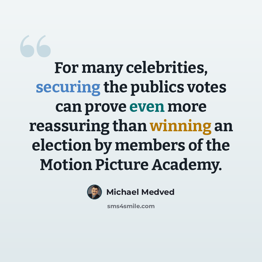 “For many celebrities, securing the publics votes can prove even more reassuring than winning an election by members of the Motion Picture Academy.” quote by Michael Medved