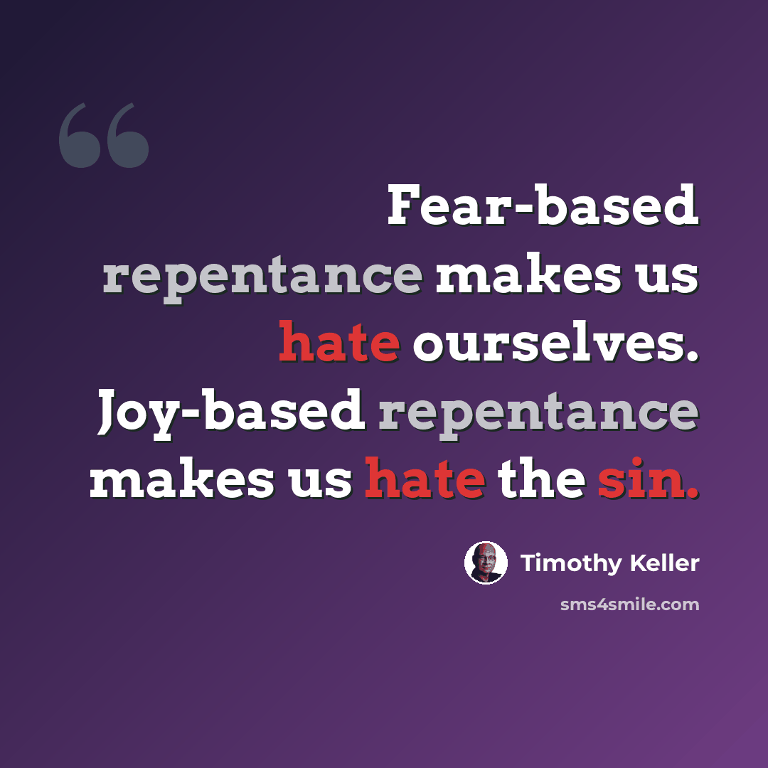 “Fear-based repentance makes us hate ourselves. Joy-based repentance makes us hate the sin.” quote by Timothy Keller