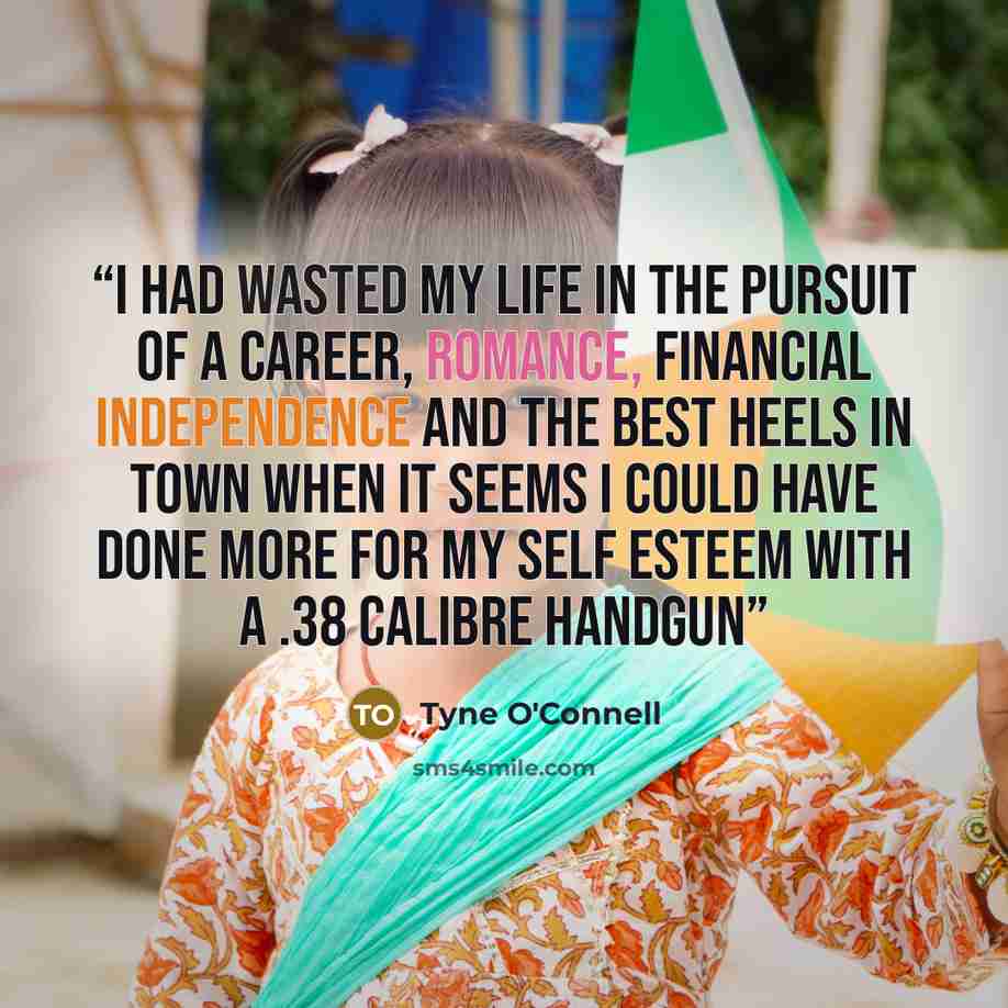 “I had wasted my life in the pursuit of a career, romance, financial independence and the best heels in town when it seems I could have done more for my self esteem with a .38 calibre handgun” quote by Tyne O'Connell