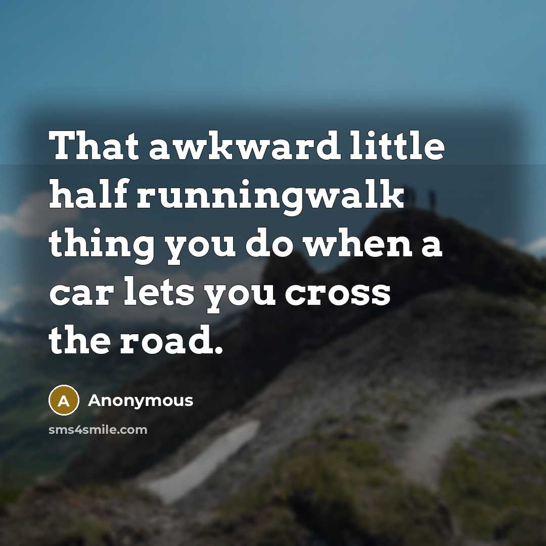 “That awkward little half runningwalk thing you do when a car lets you cross the road.” quote by Anonymous