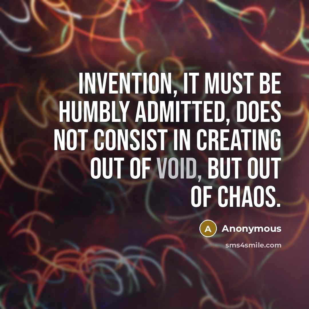 “Invention, it must be humbly admitted, does not consist in creating out of void, but out of chaos.” quote by Anonymous
