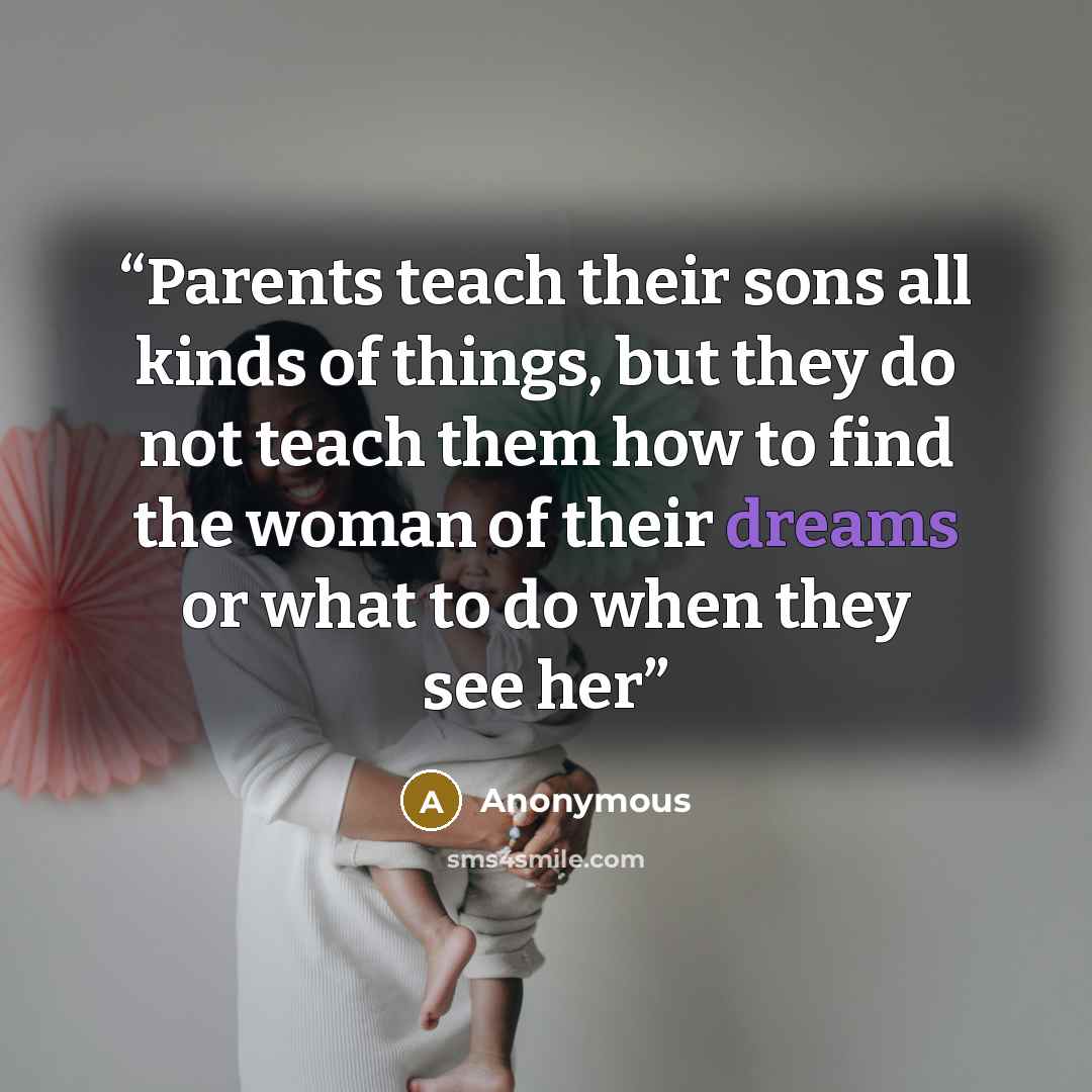 “Parents teach their sons all kinds of things, but they do not teach them how to find the woman of their dreams or what to do when they see her” quote by Anonymous