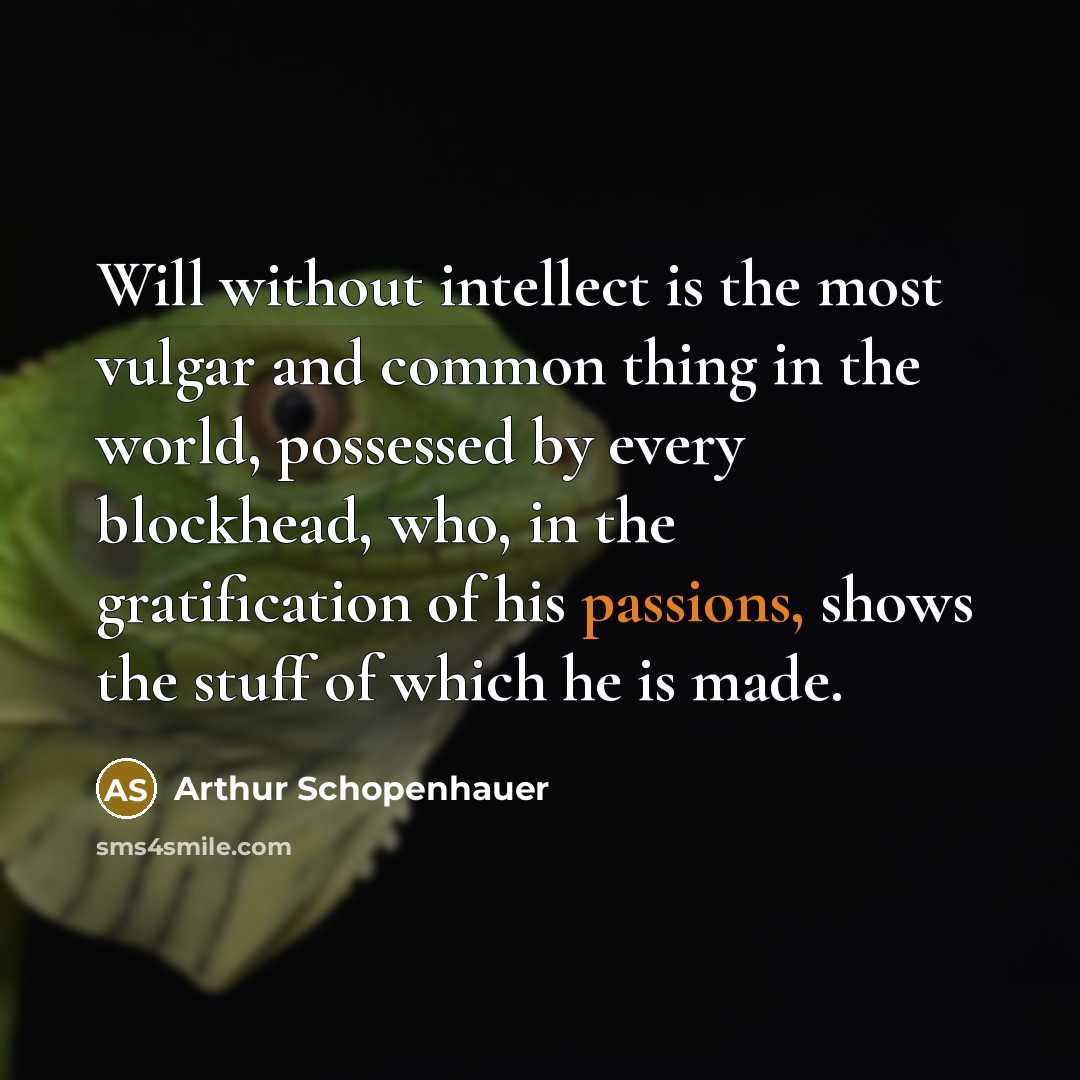 “Will without intellect is the most vulgar and common thing in the world, possessed by every blockhead, who, in the gratification of his passions, shows the stuff of which he is made.” quote by Arthur Schopenhauer