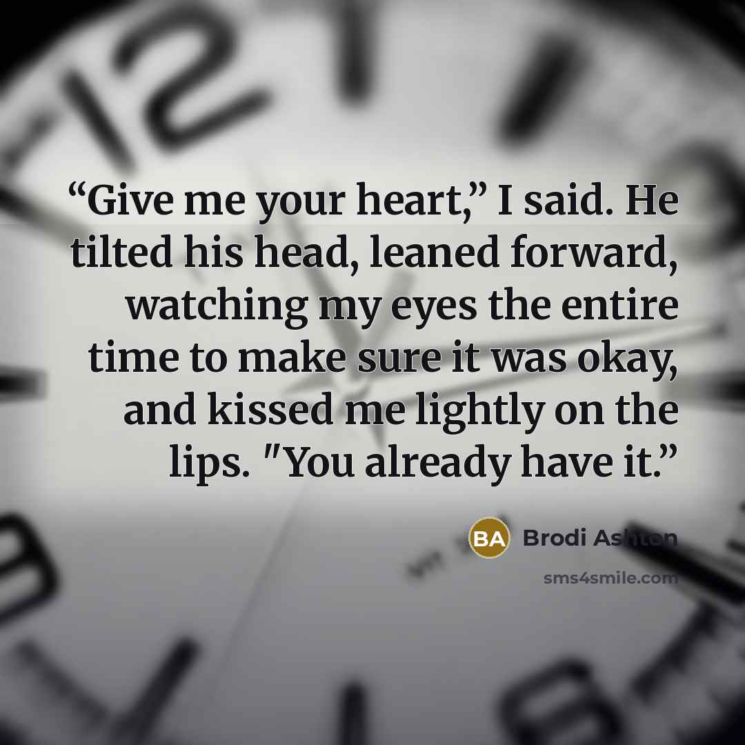 “Give me your heart,” I said. He tilted his head, leaned forward, watching my eyes the entire time to make sure it was okay, and kissed me lightly on the lips. "You already have it.” quote by Brodi Ashton