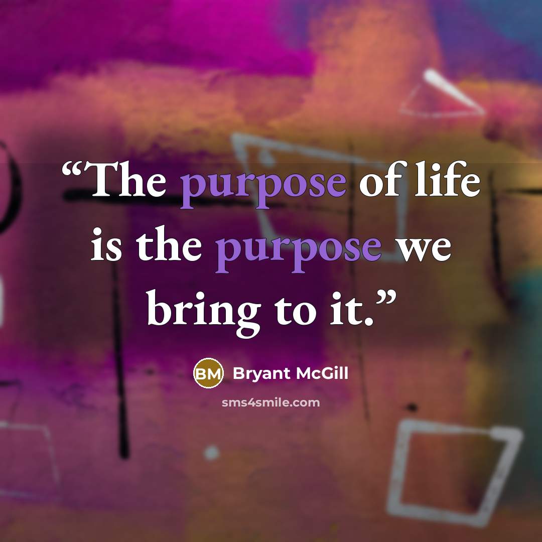 “The purpose of life is the purpose we bring to it.” quote by Bryant McGill