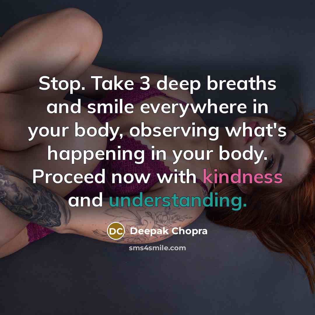 “Stop. Take 3 deep breaths and smile everywhere in your body, observing what's happening in your body. Proceed now with kindness and understanding.” quote by Deepak Chopra