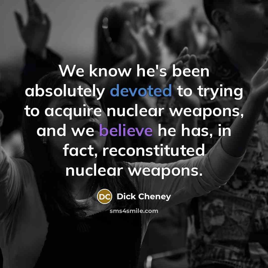 “We know he's been absolutely devoted to trying to acquire nuclear weapons, and we believe he has, in fact, reconstituted nuclear weapons.” quote by Dick Cheney