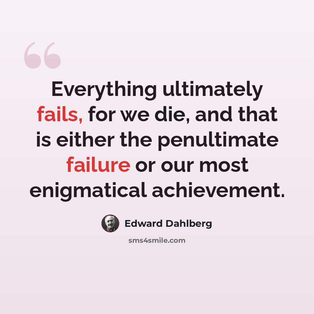 “Everything ultimately fails, for we die, and that is either the penultimate failure or our most enigmatical achievement.” quote by Edward Dahlberg