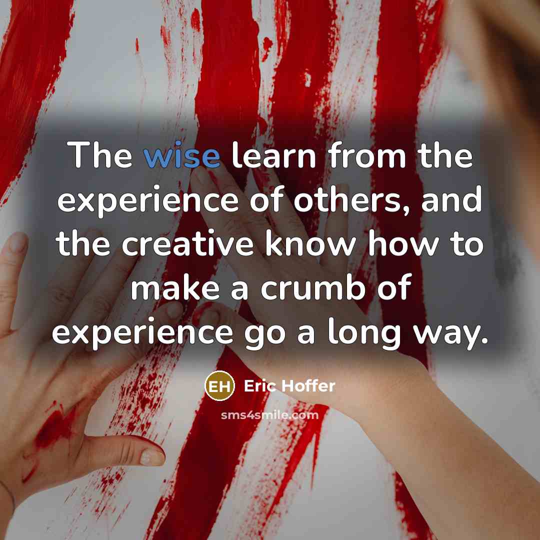 “The wise learn from the experience of others, and the creative know how to make a crumb of experience go a long way.” quote by Eric Hoffer