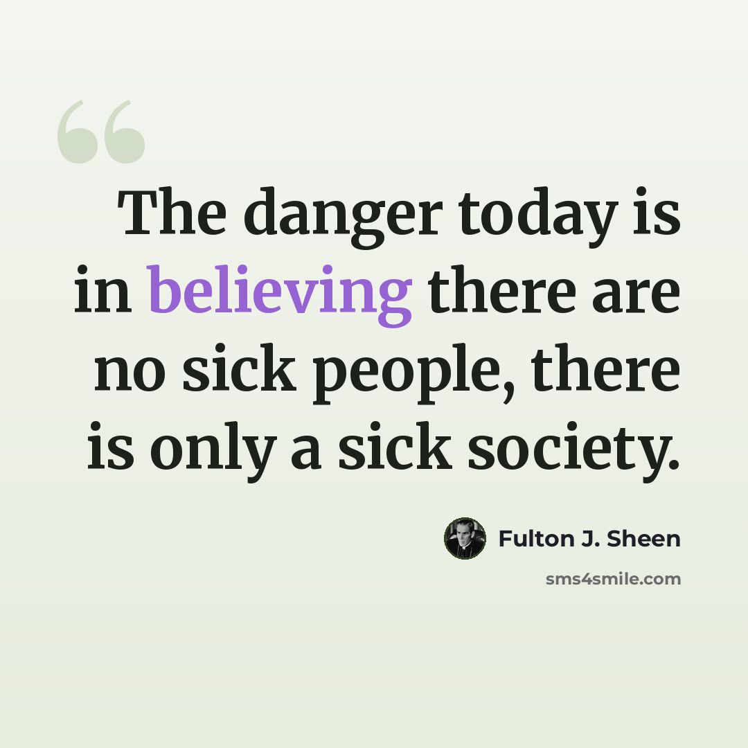 “The danger today is in believing there are no sick people, there is only a sick society.” quote by Fulton J. Sheen