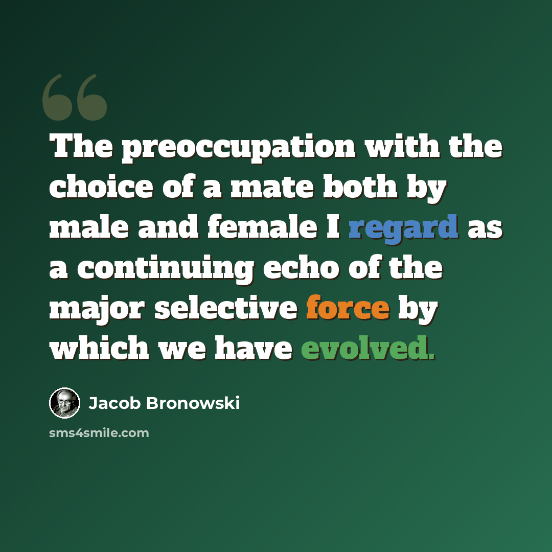 “The preoccupation with the choice of a mate both by male and female I regard as a continuing echo of the major selective force by which we have evolved.” quote by Jacob Bronowski