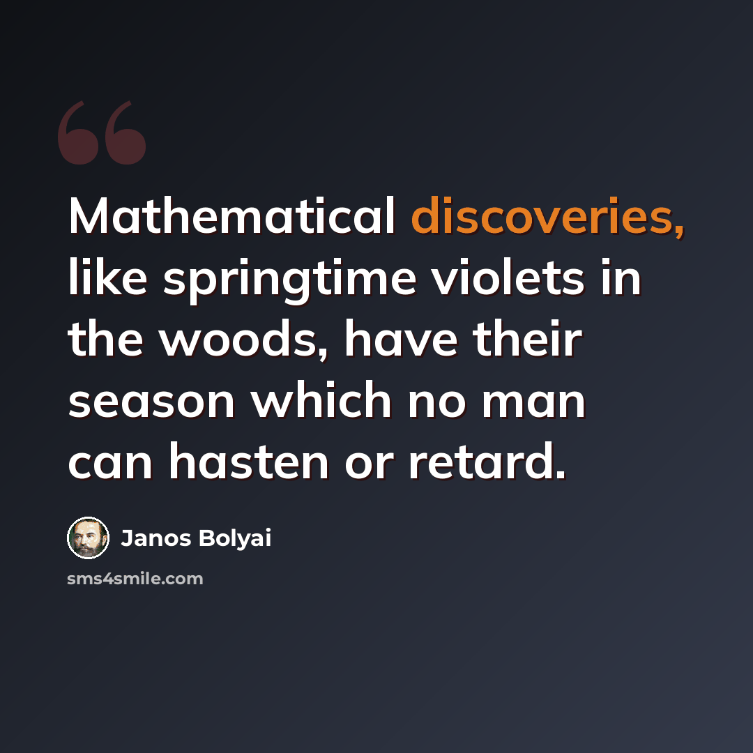 “Mathematical discoveries, like springtime violets in the woods, have their season which no man can hasten or retard.” quote by Janos Bolyai