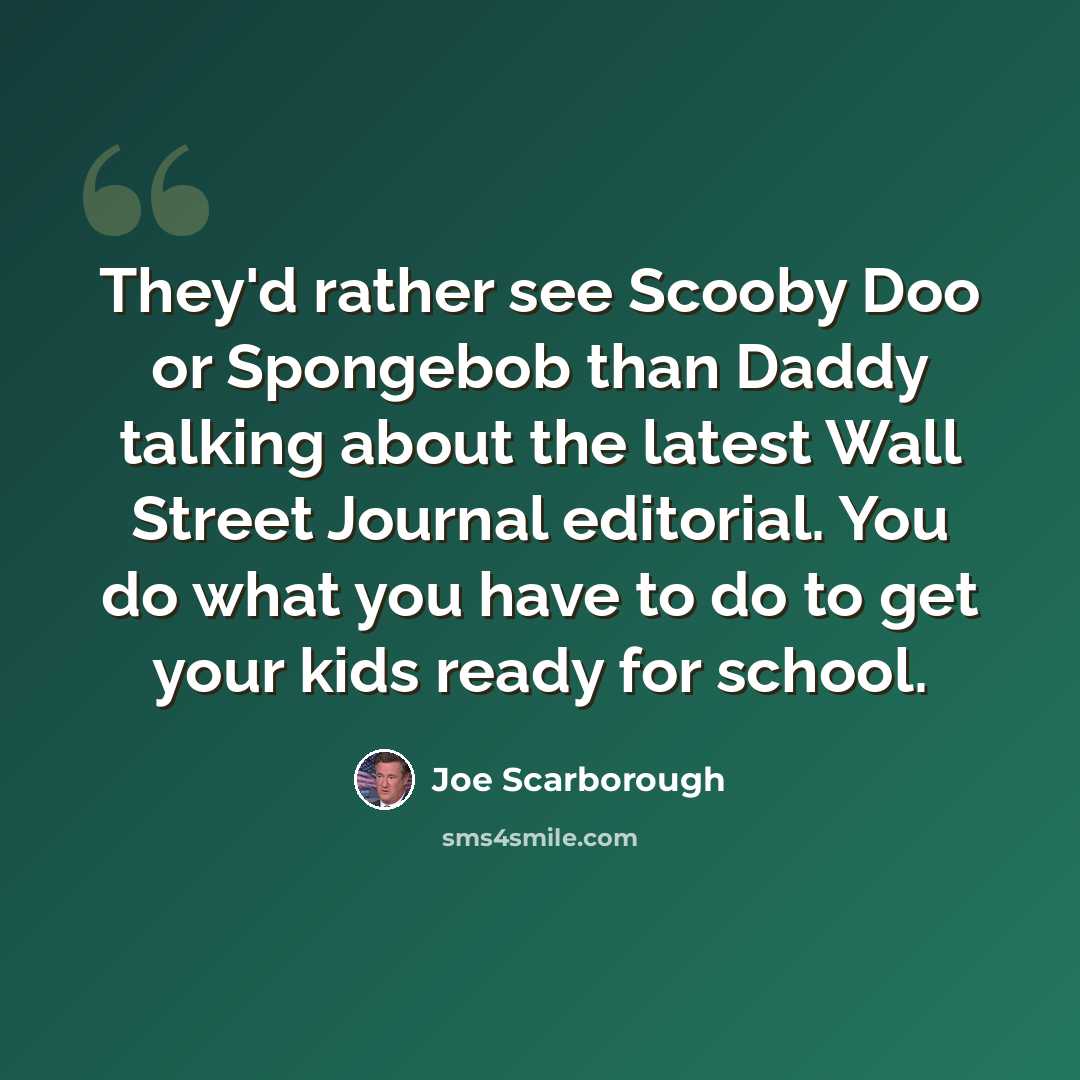 “They'd rather see Scooby Doo or Spongebob than Daddy talking about the latest Wall Street Journal editorial. You do what you have to do to get your kids ready for school.” quote by Joe Scarborough