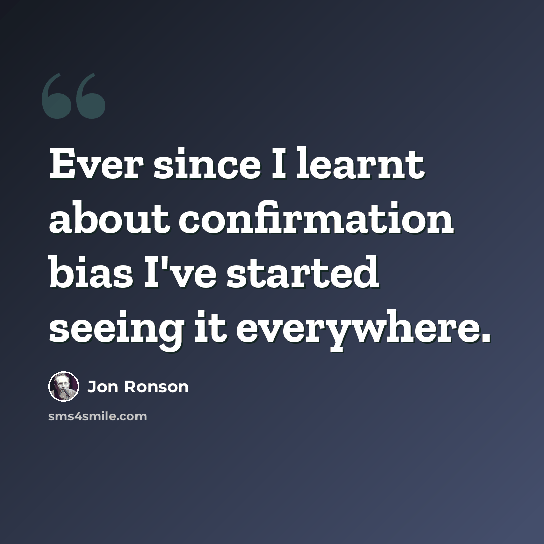 “Ever since I learnt about confirmation bias I've started seeing it everywhere.” quote by Jon Ronson