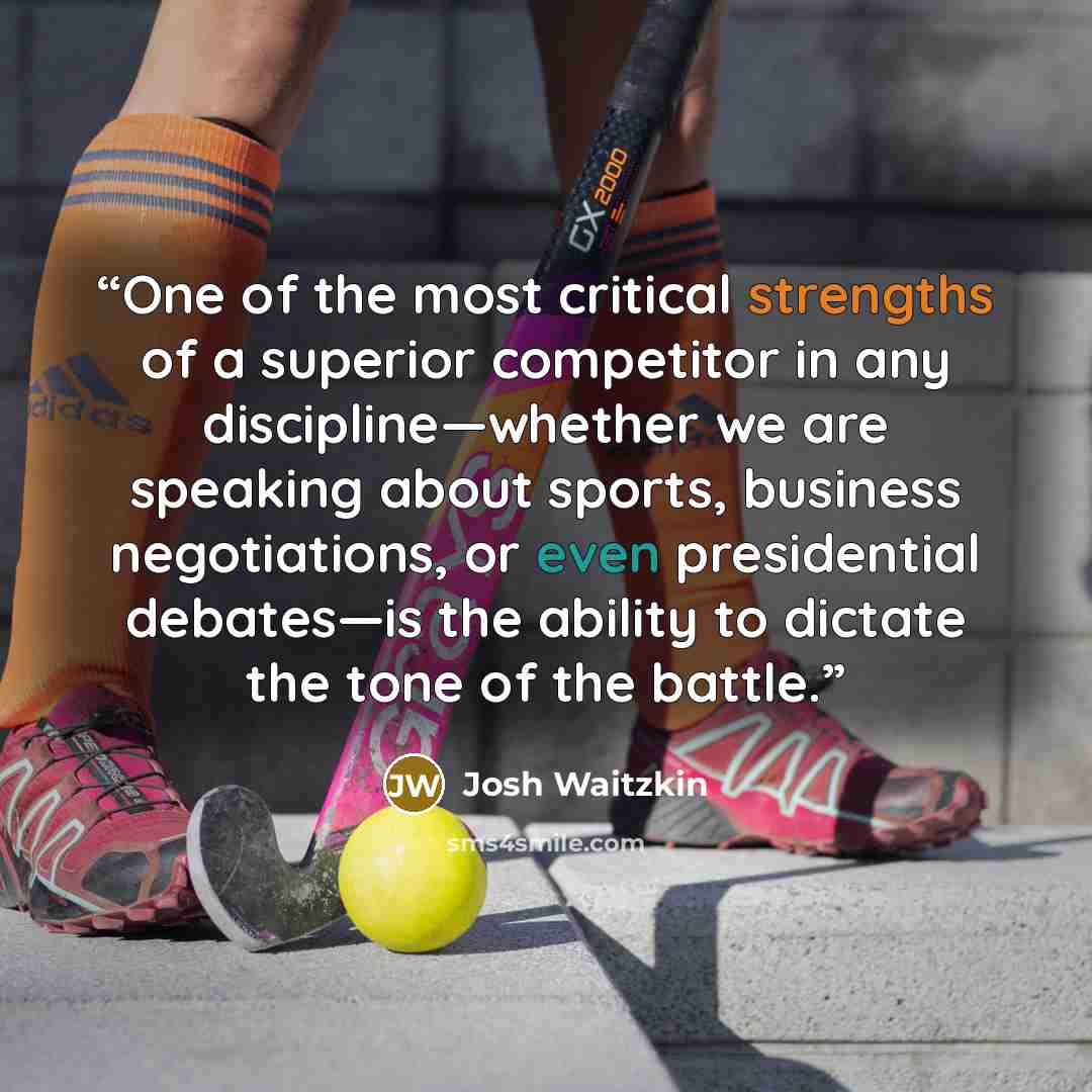 “One of the most critical strengths of a superior competitor in any discipline—whether we are speaking about sports, business negotiations, or even presidential debates—is the ability to dictate the tone of the battle.” quote by Josh Waitzkin