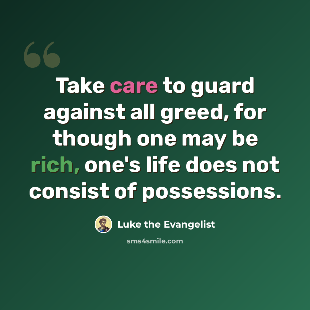 “Take care to guard against all greed, for though one may be rich, one's life does not consist of possessions.” quote by Luke the Evangelist