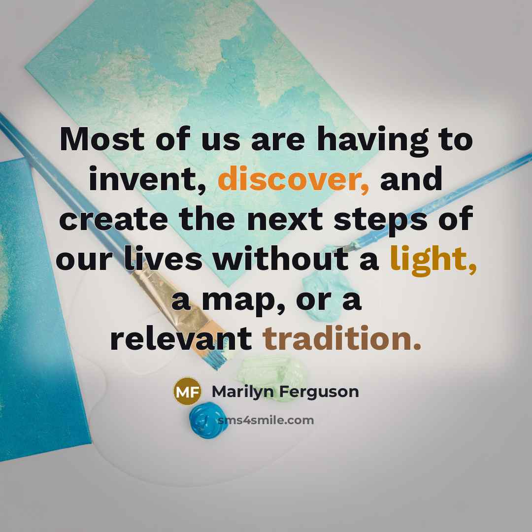“Most of us are having to invent, discover, and create the next steps of our lives without a light, a map, or a relevant tradition.” quote by Marilyn Ferguson