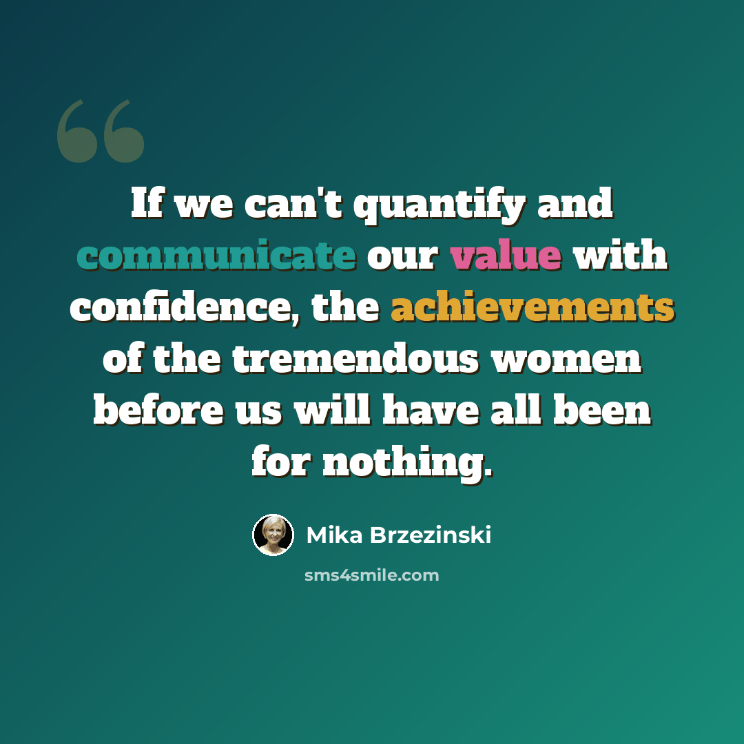 “If we can't quantify and communicate our value with confidence, the achievements of the tremendous women before us will have all been for nothing.” quote by Mika Brzezinski