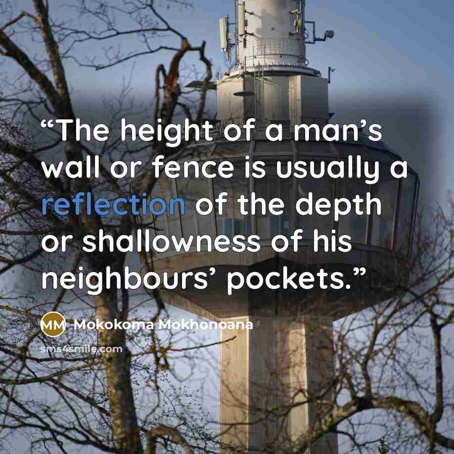 “The height of a man’s wall or fence is usually a reflection of the depth or shallowness of his neighbours’ pockets.” quote by Mokokoma Mokhonoana