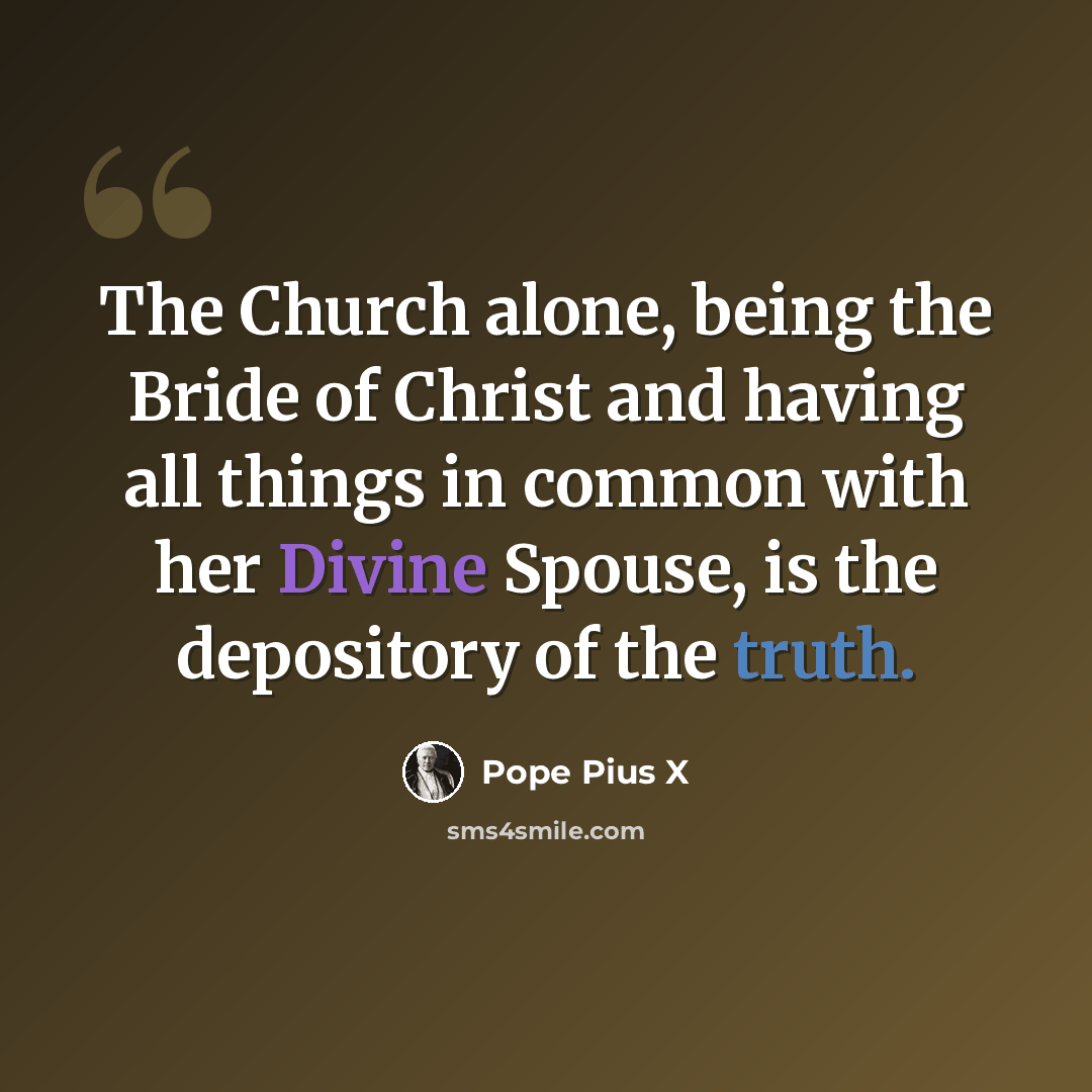 “The Church alone, being the Bride of Christ and having all things in common with her Divine Spouse, is the depository of the truth.” quote by Pope Pius X