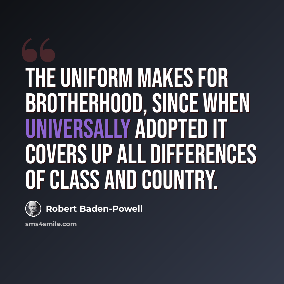 “The uniform makes for brotherhood, since when universally adopted it covers up all differences of class and country.” quote by Robert Baden-Powell