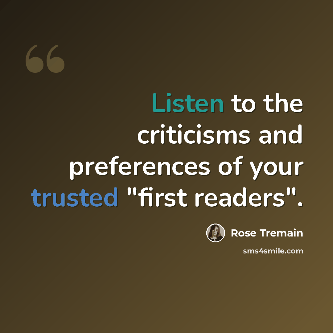 “Listen to the criticisms and preferences of your trusted "first readers".” quote by Rose Tremain