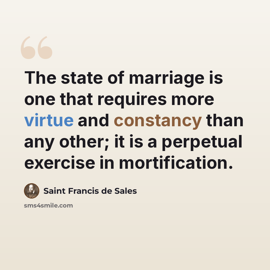 “The state of marriage is one that requires more virtue and constancy than any other; it is a perpetual exercise in mortification.” quote by Saint Francis de Sales