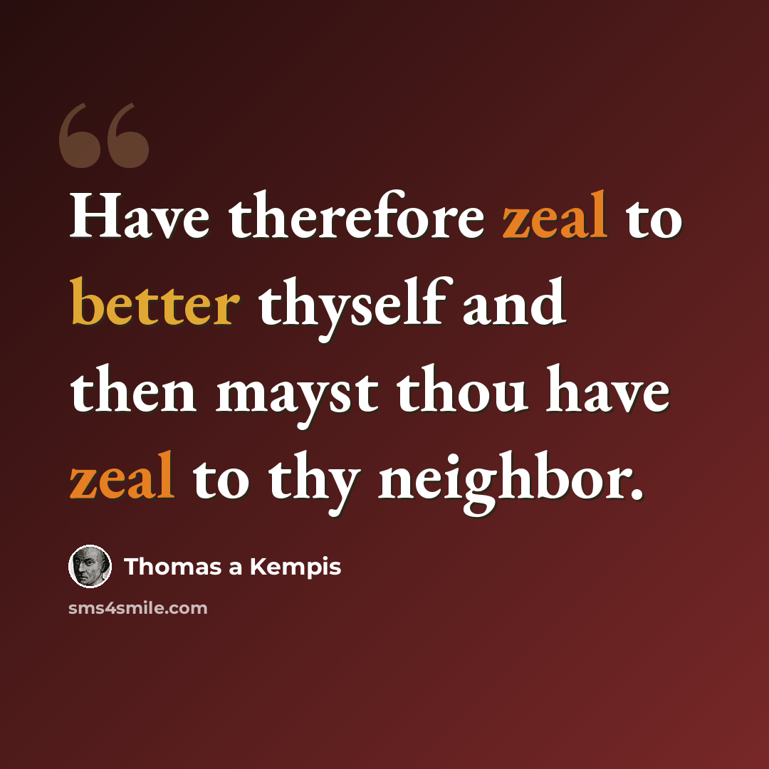 “Have therefore zeal to better thyself and then mayst thou have zeal to thy neighbor.” quote by Thomas a Kempis