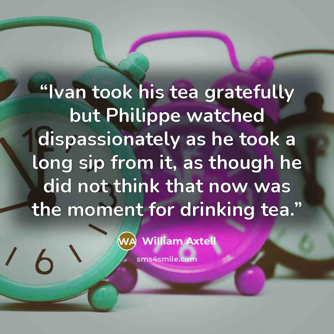 “Ivan took his tea gratefully but Philippe watched dispassionately as he took a long sip from it, as though he did not think that now was the moment for drinking tea.” quote by William Axtell