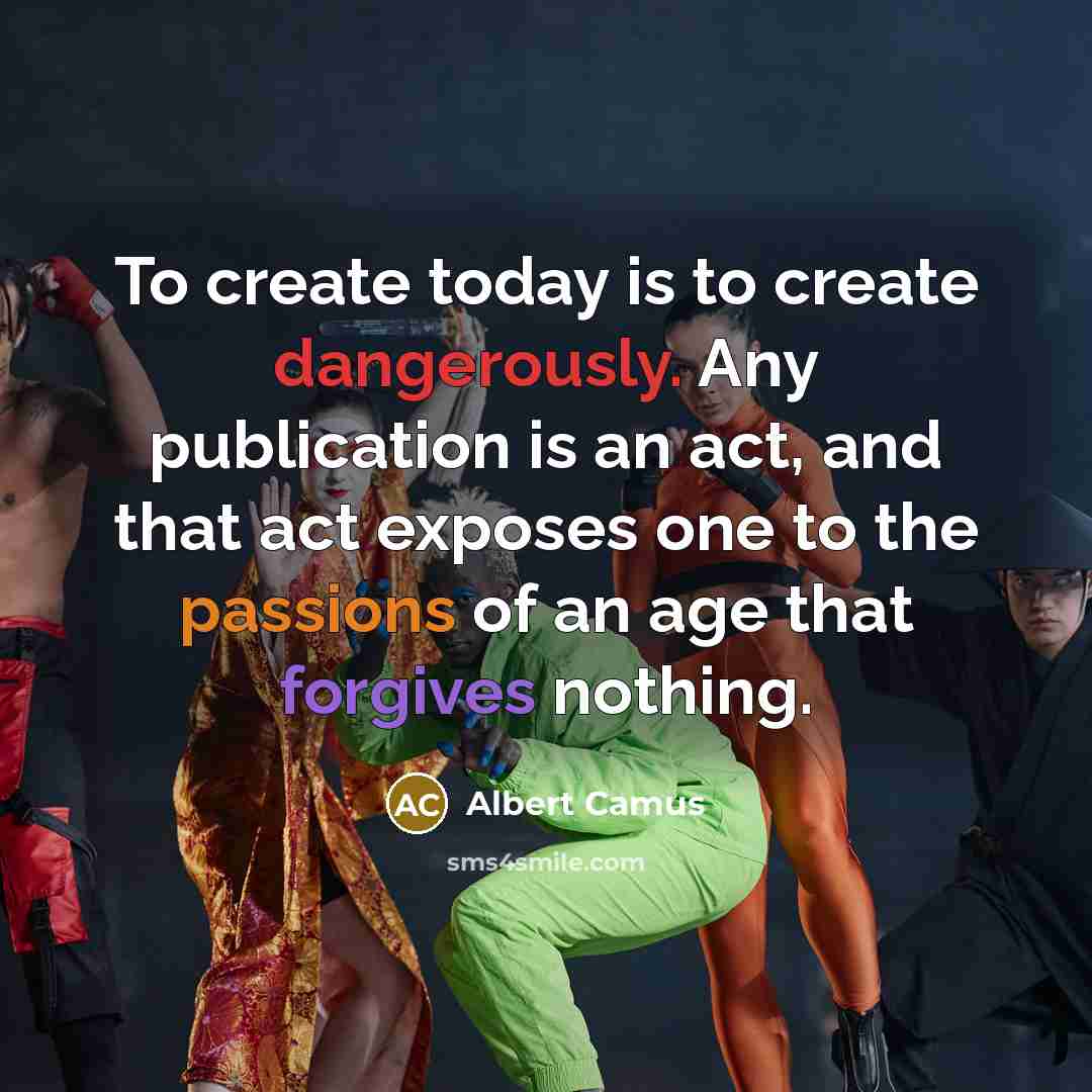 “To create today is to create dangerously. Any publication is an act, and that act exposes one to the passions of an age that forgives nothing.” quote by Albert Camus