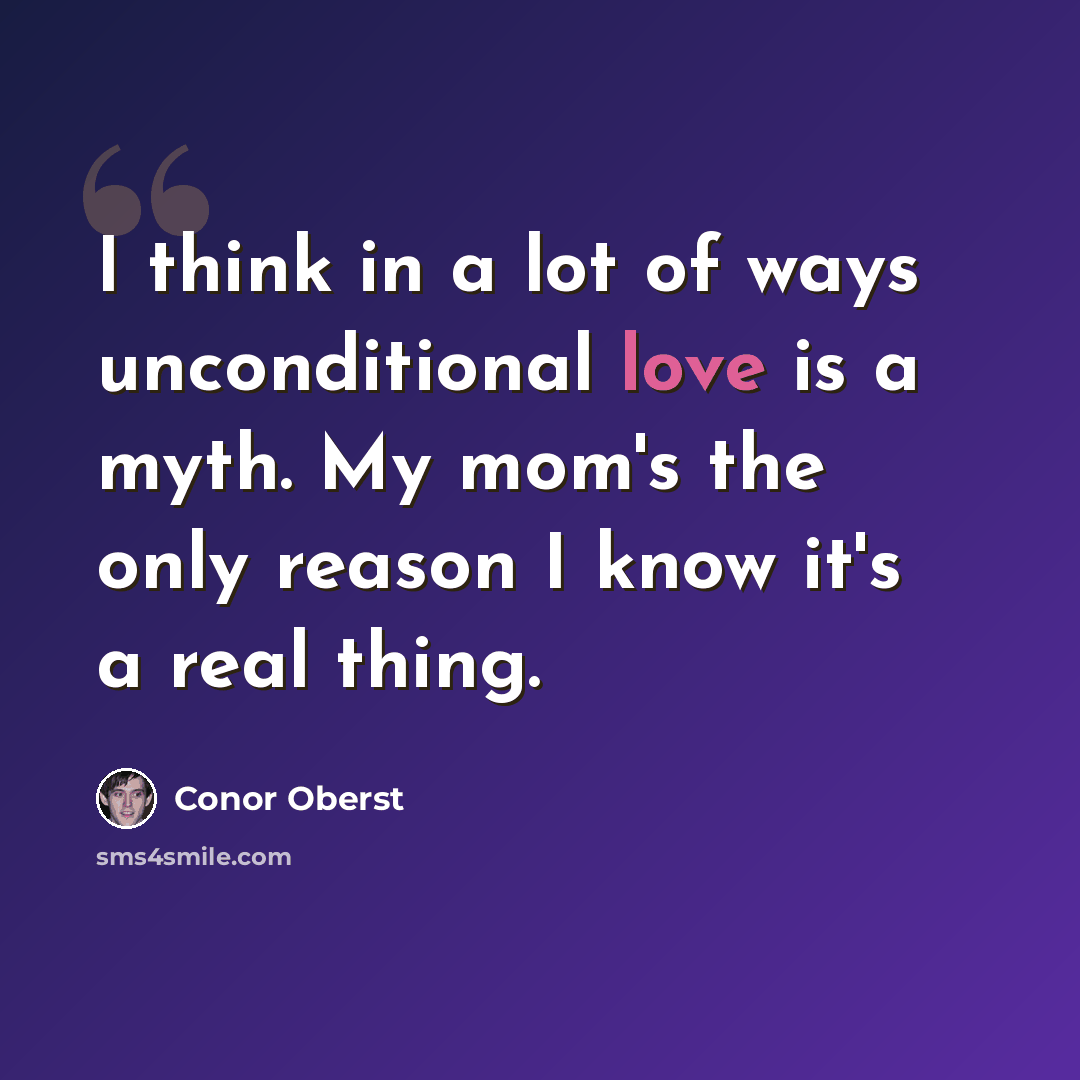 “I think in a lot of ways unconditional love is a myth. My mom's the only reason I know it's a real thing.” quote by Conor Oberst