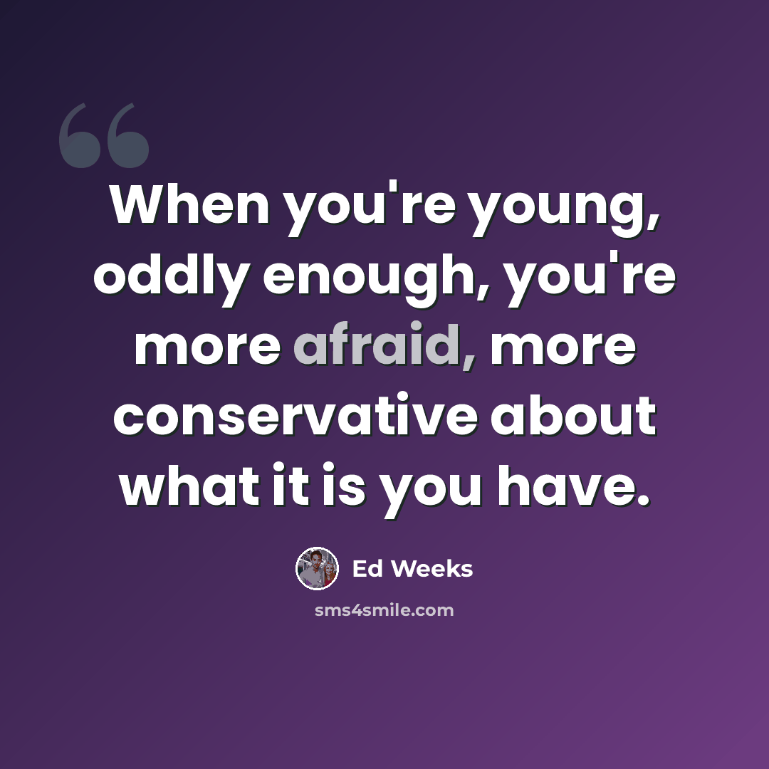 “When you're young, oddly enough, you're more afraid, more conservative about what it is you have.” quote by Ed Weeks
