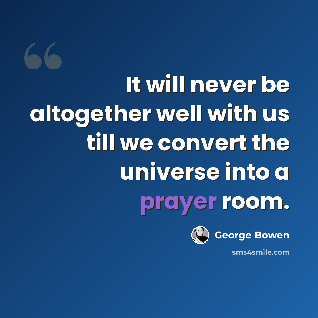 “It will never be altogether well with us till we convert the universe into a prayer room.” quote by George Bowen