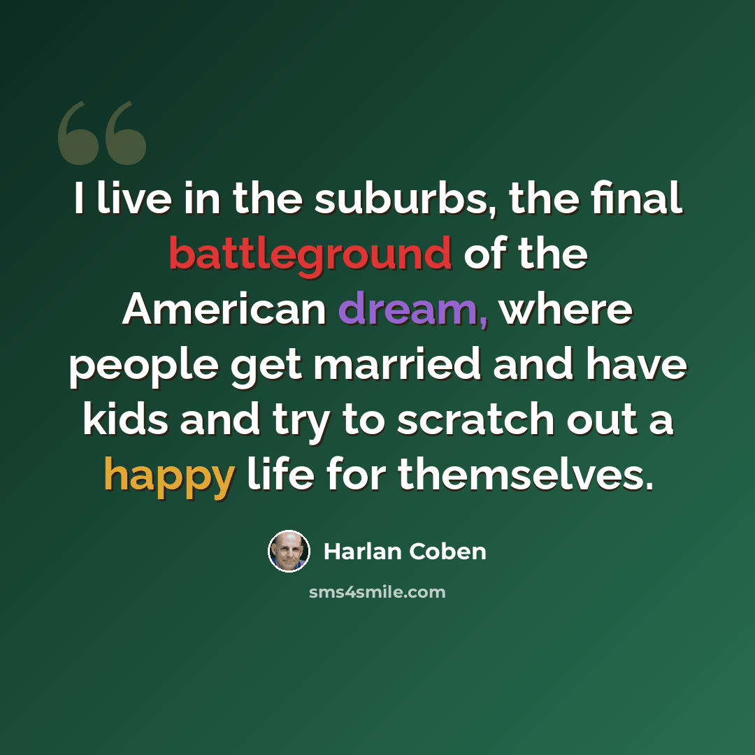 “I live in the suburbs, the final battleground of the American dream, where people get married and have kids and try to scratch out a happy life for themselves.” quote by Harlan Coben